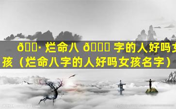 🌷 烂命八 🐅 字的人好吗女孩（烂命八字的人好吗女孩名字）